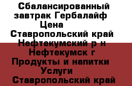 Сбалансированный завтрак Гербалайф › Цена ­ 11 - Ставропольский край, Нефтекумский р-н, Нефтекумск г. Продукты и напитки » Услуги   . Ставропольский край